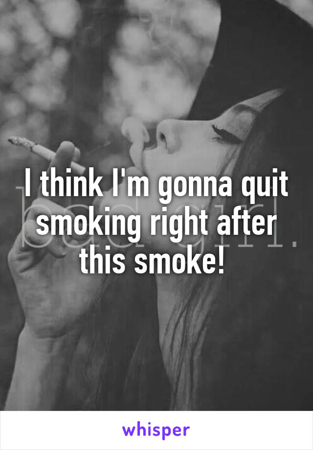 I think I'm gonna quit smoking right after this smoke! 