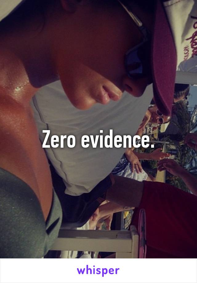 Zero evidence.