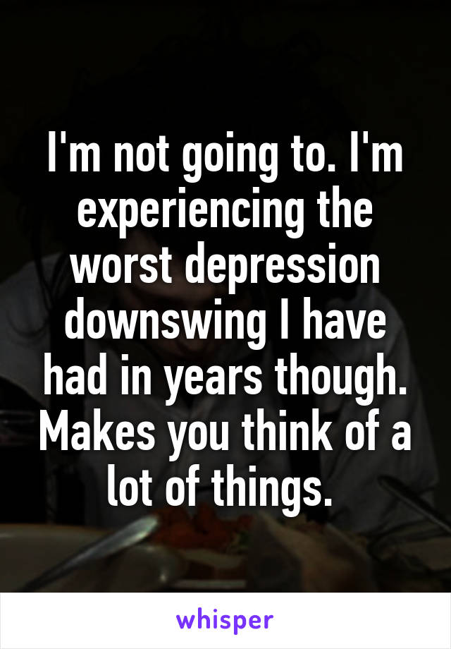 I'm not going to. I'm experiencing the worst depression downswing I have had in years though. Makes you think of a lot of things. 