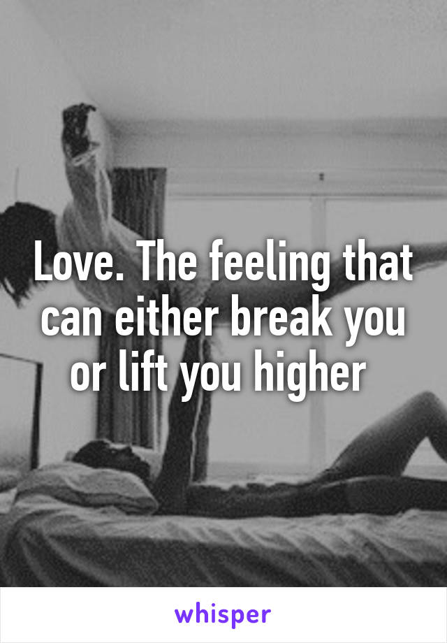 Love. The feeling that can either break you or lift you higher 