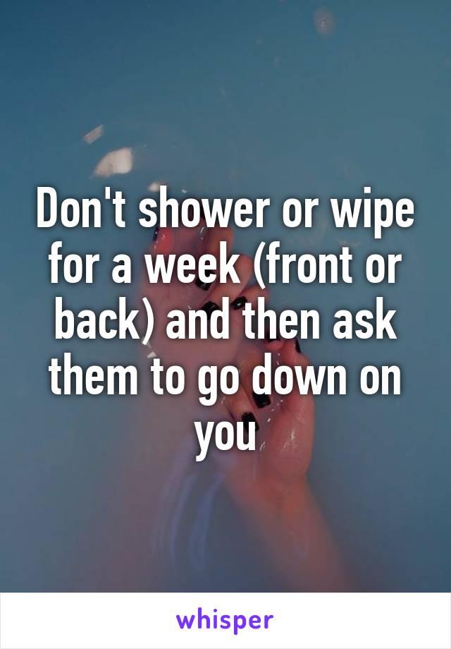 Don't shower or wipe for a week (front or back) and then ask them to go down on you