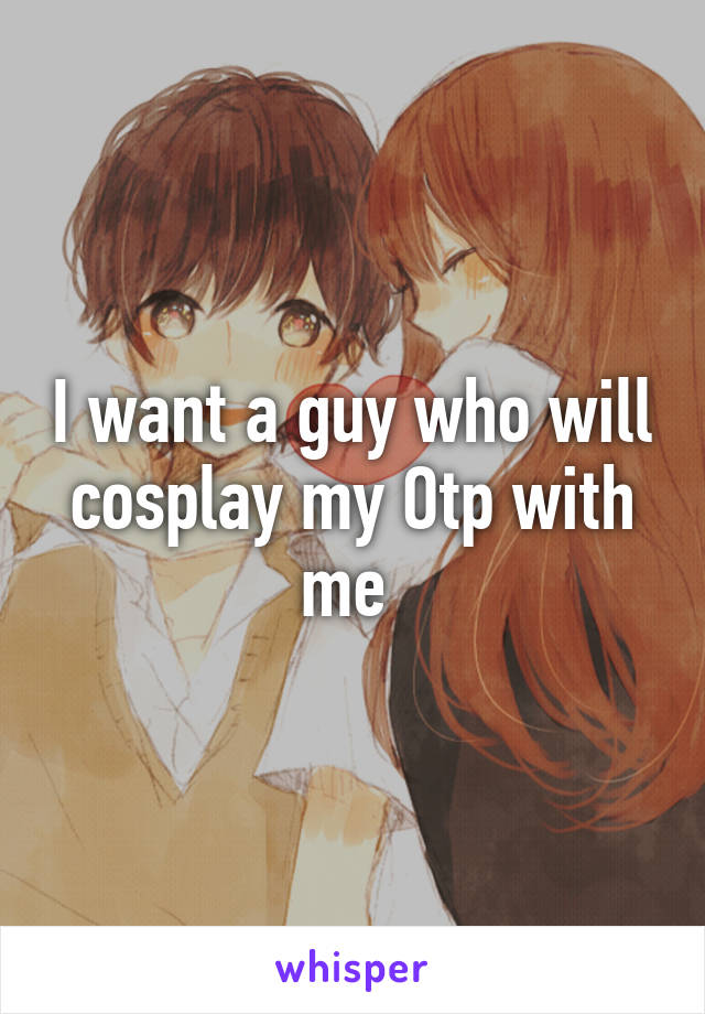 I want a guy who will cosplay my Otp with me 