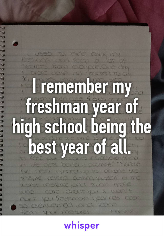 I remember my freshman year of high school being the best year of all. 