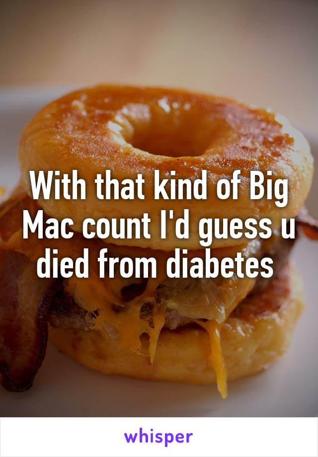 With that kind of Big Mac count I'd guess u died from diabetes 