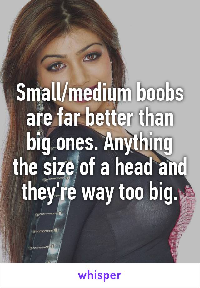 Small/medium boobs are far better than big ones. Anything the size of a head and they're way too big.