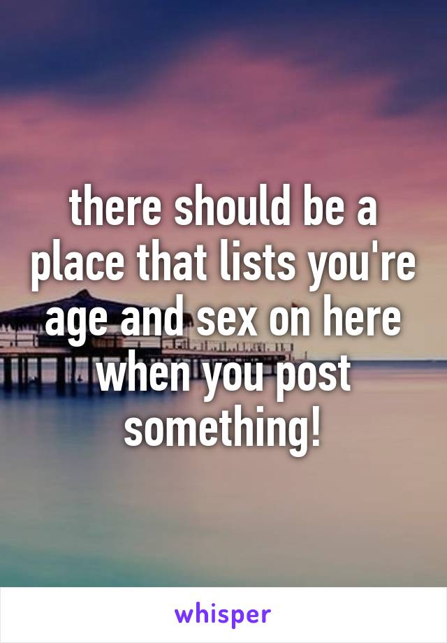 there should be a place that lists you're age and sex on here when you post something!