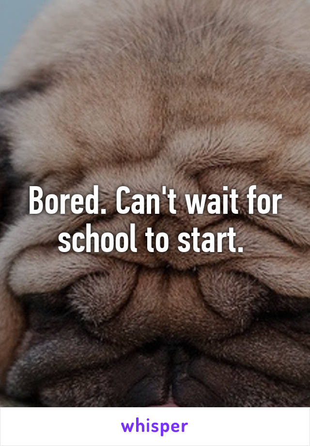 Bored. Can't wait for school to start. 