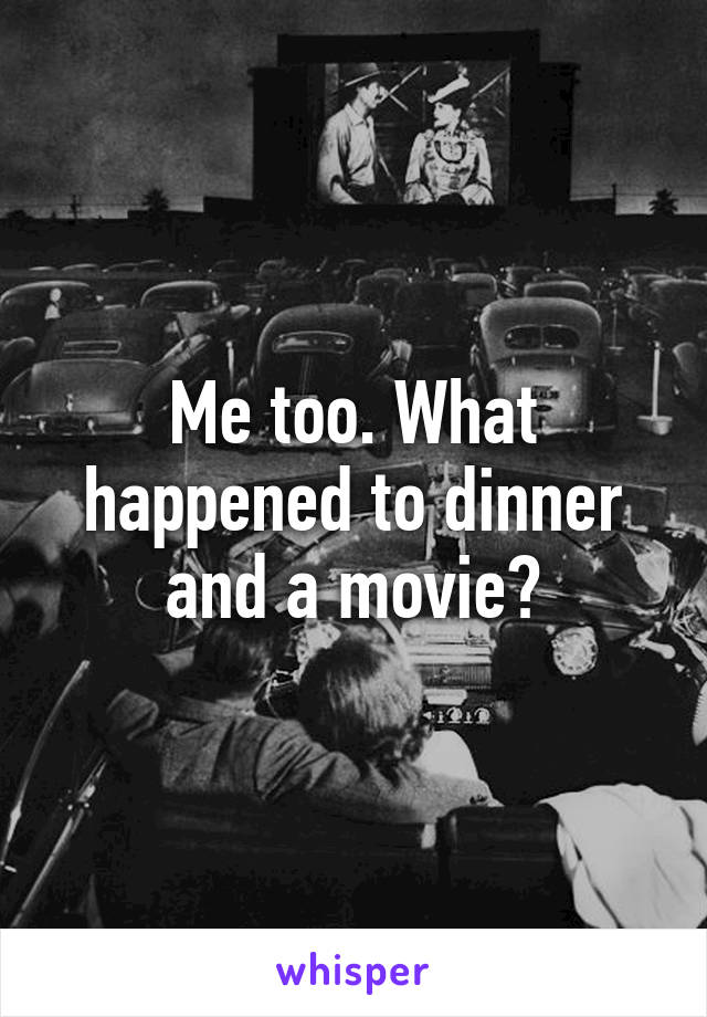 Me too. What happened to dinner and a movie?