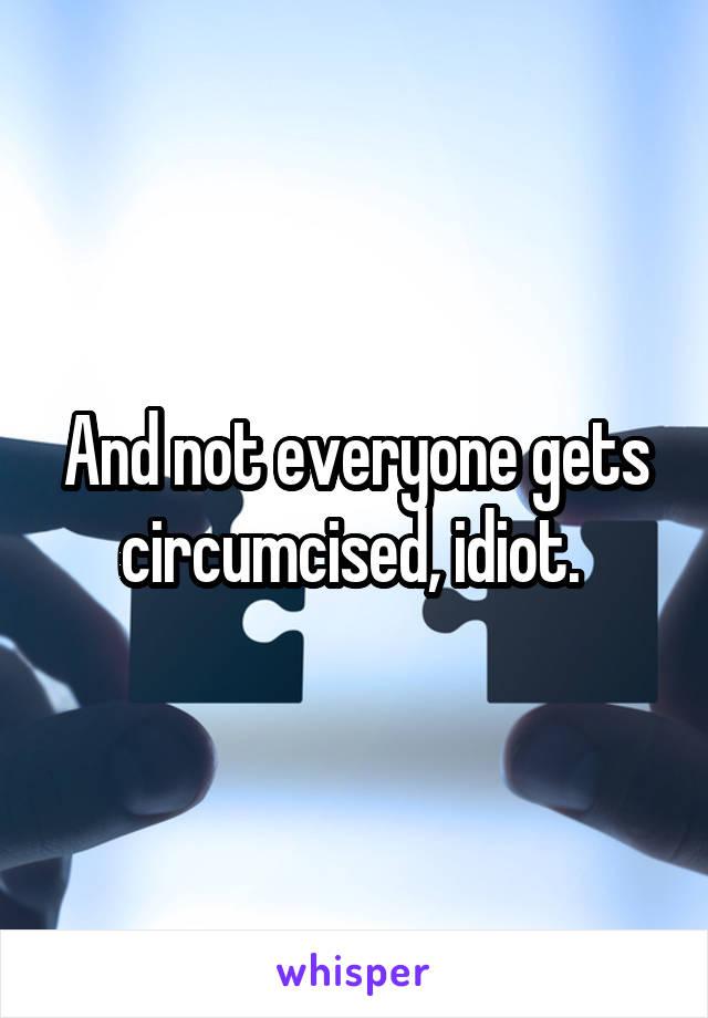 And not everyone gets circumcised, idiot. 