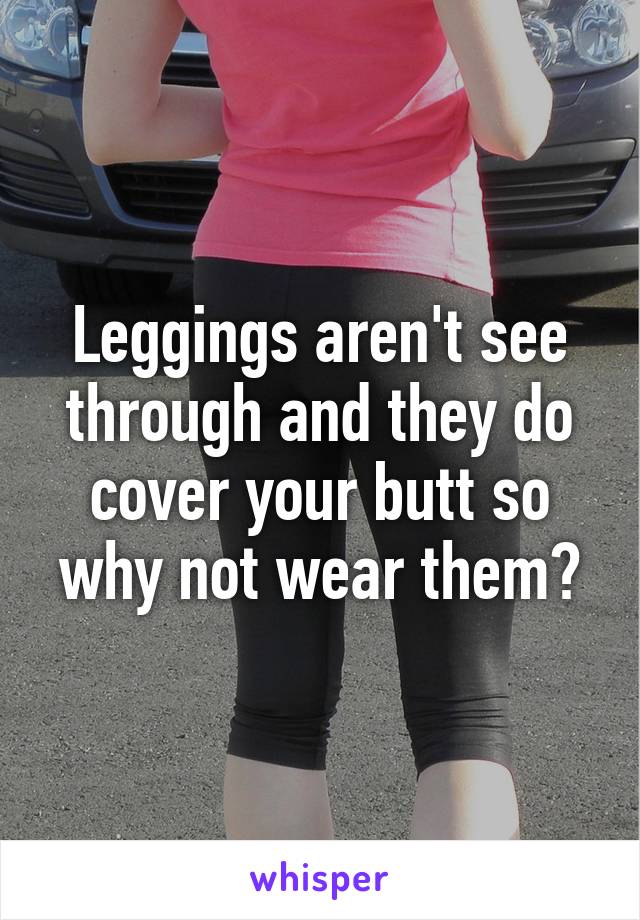 Leggings aren't see through and they do cover your butt so why not wear them?