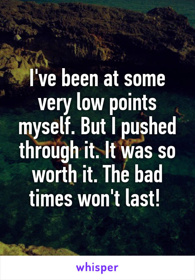 I've been at some very low points myself. But I pushed through it. It was so worth it. The bad times won't last! 