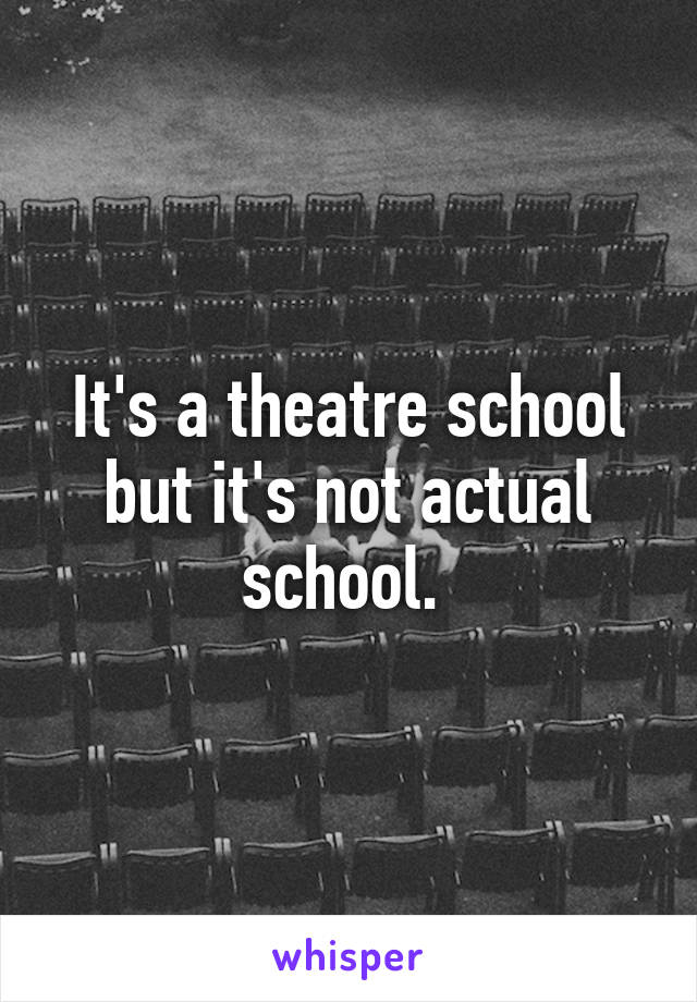 It's a theatre school but it's not actual school. 