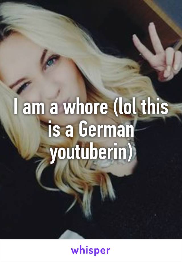 I am a whore (lol this is a German youtuberin)