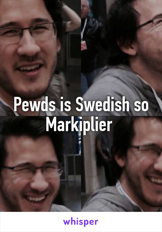 Pewds is Swedish so Markiplier 