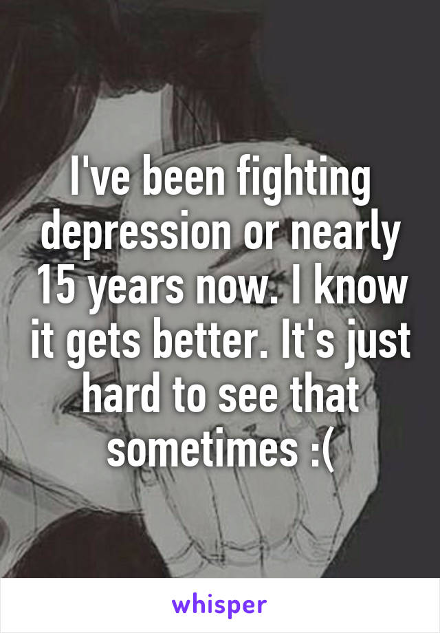 I've been fighting depression or nearly 15 years now. I know it gets better. It's just hard to see that sometimes :(