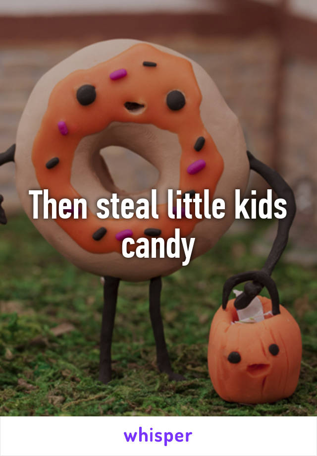 Then steal little kids candy