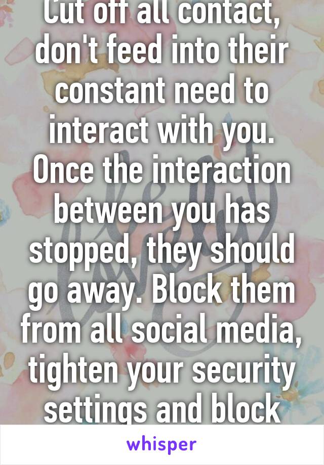 Cut off all contact, don't feed into their constant need to interact with you. Once the interaction between you has stopped, they should go away. Block them from all social media, tighten your security settings and block their #