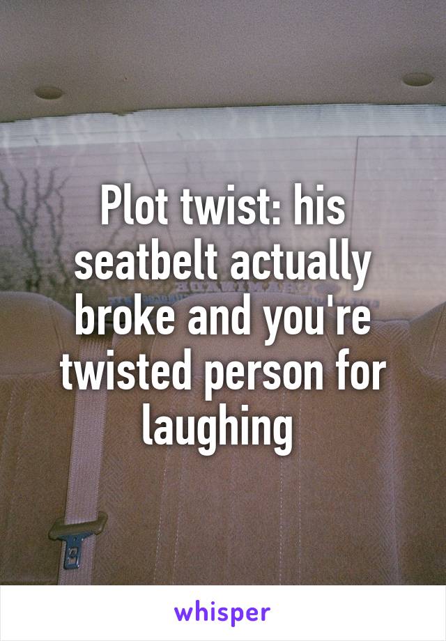 Plot twist: his seatbelt actually broke and you're twisted person for laughing 