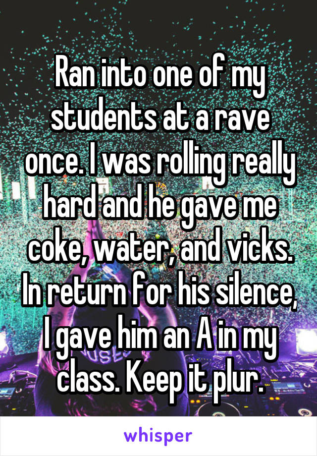 Ran into one of my students at a rave once. I was rolling really hard and he gave me coke, water, and vicks. In return for his silence, I gave him an A in my class. Keep it plur.