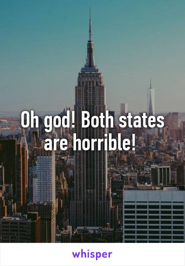 Oh god! Both states are horrible! 