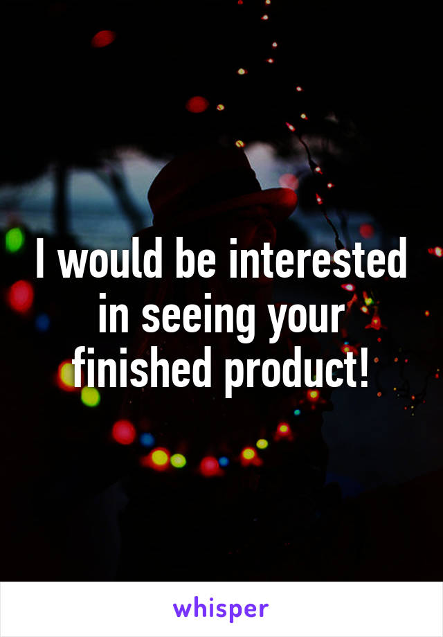 I would be interested in seeing your finished product!