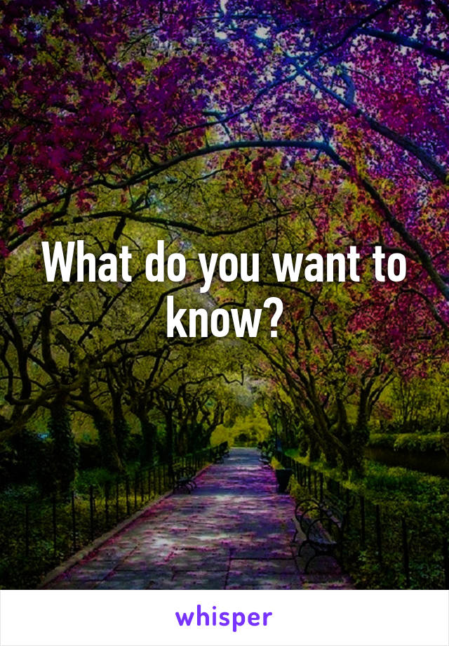 What do you want to know?
