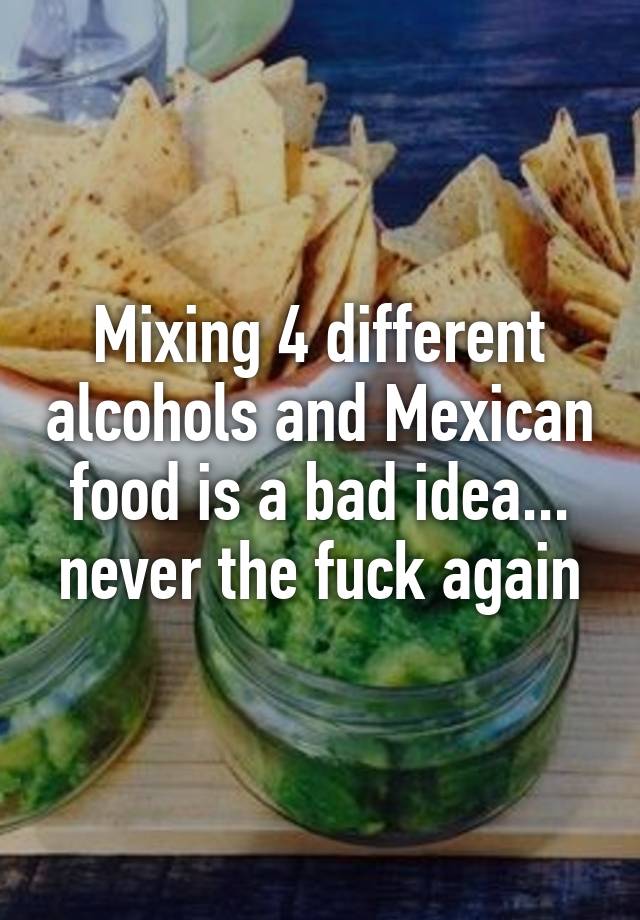 Mixing 4 different alcohols and Mexican food is a bad idea... never the ...