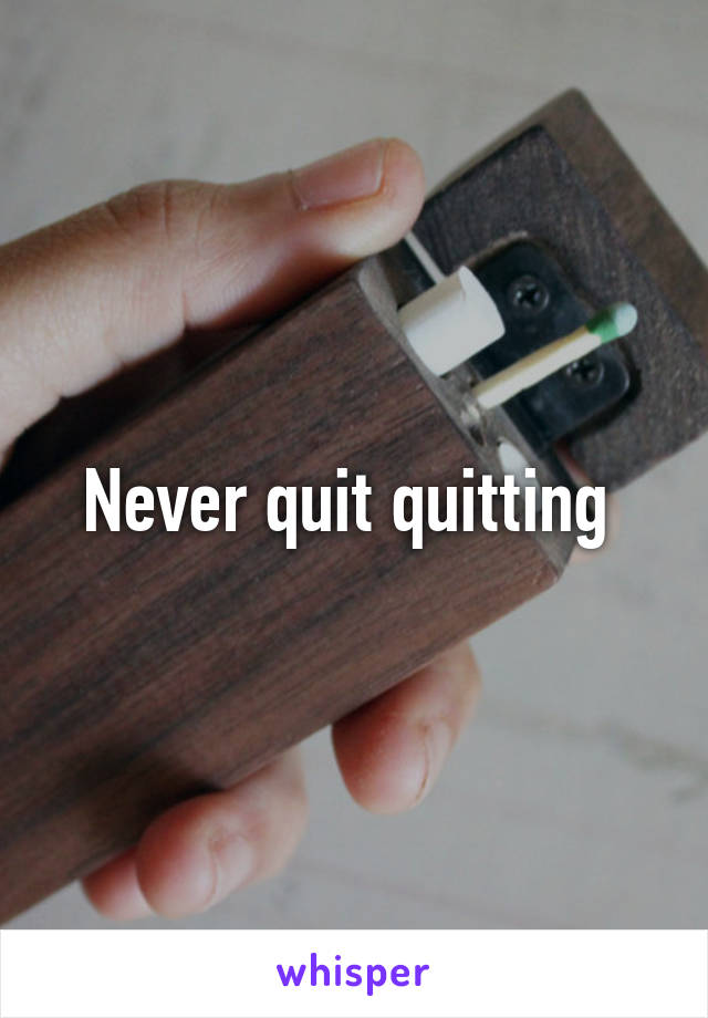 Never quit quitting 