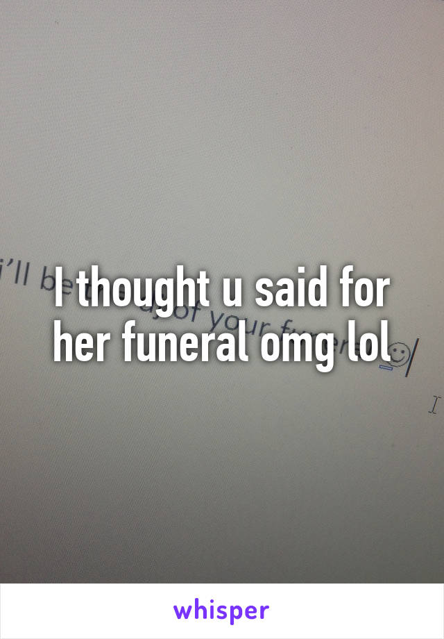 I thought u said for her funeral omg lol