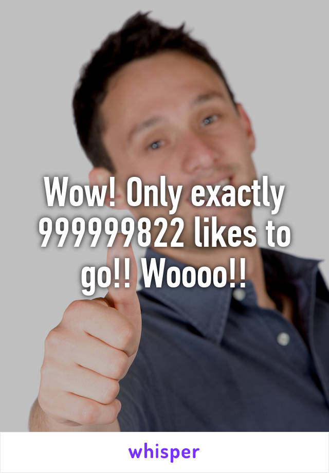 Wow! Only exactly 999999822 likes to go!! Woooo!!