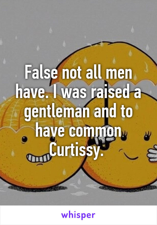 False not all men have. I was raised a gentleman and to have common Curtissy. 