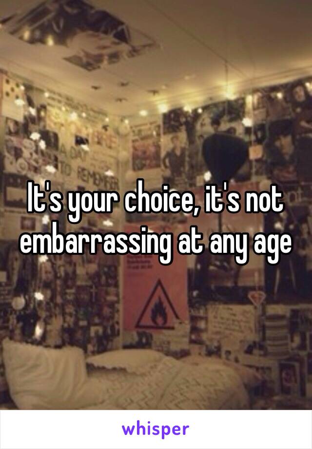 It's your choice, it's not embarrassing at any age