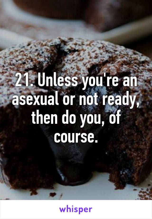 21. Unless you're an asexual or not ready, then do you, of course.