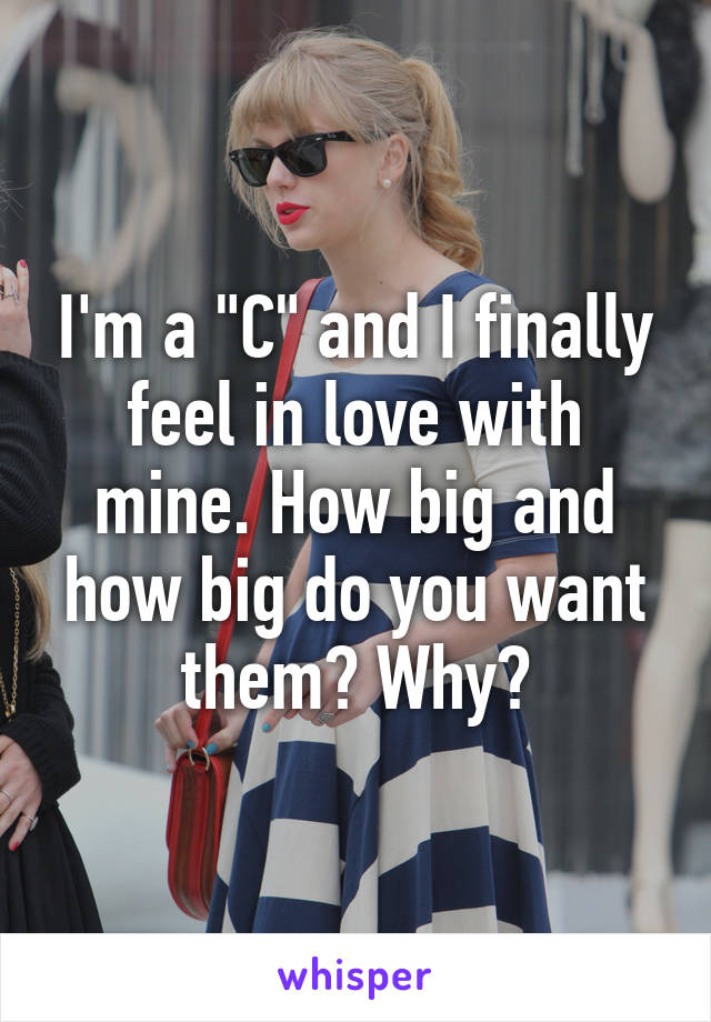 I'm a "C" and I finally feel in love with mine. How big and how big do you want them? Why?