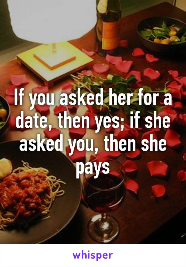 If you asked her for a date, then yes; if she asked you, then she pays