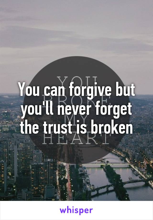 You can forgive but you'll never forget the trust is broken