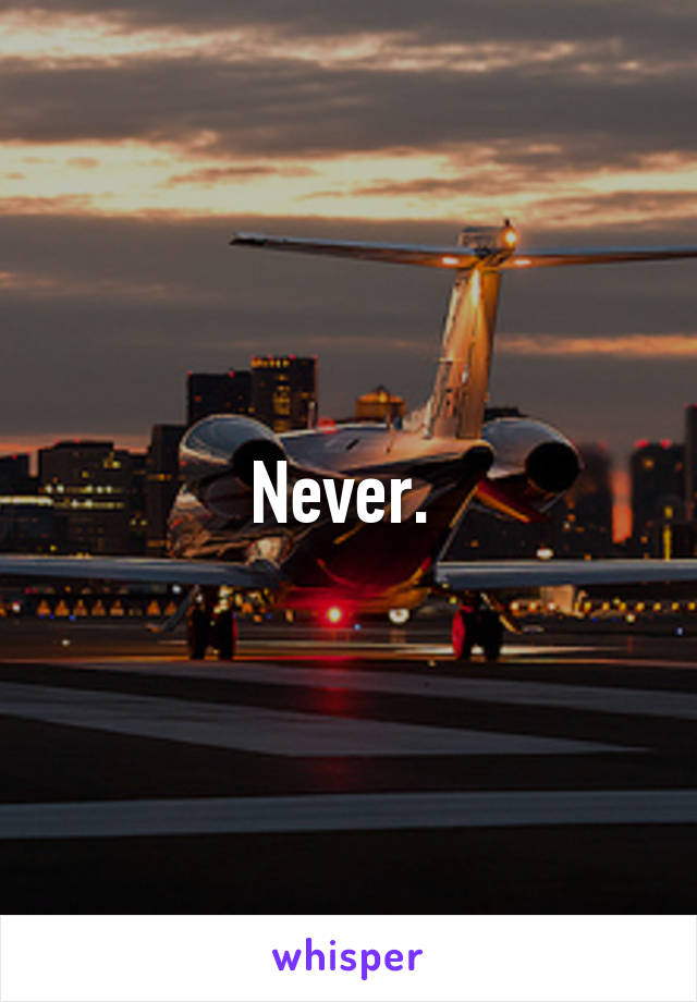 Never. 