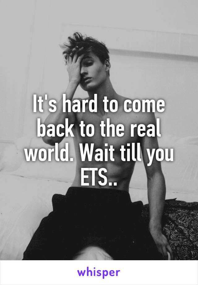 It's hard to come back to the real world. Wait till you ETS..