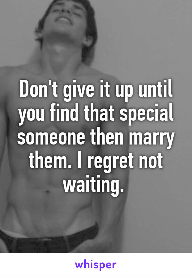 Don't give it up until you find that special someone then marry them. I regret not waiting. 