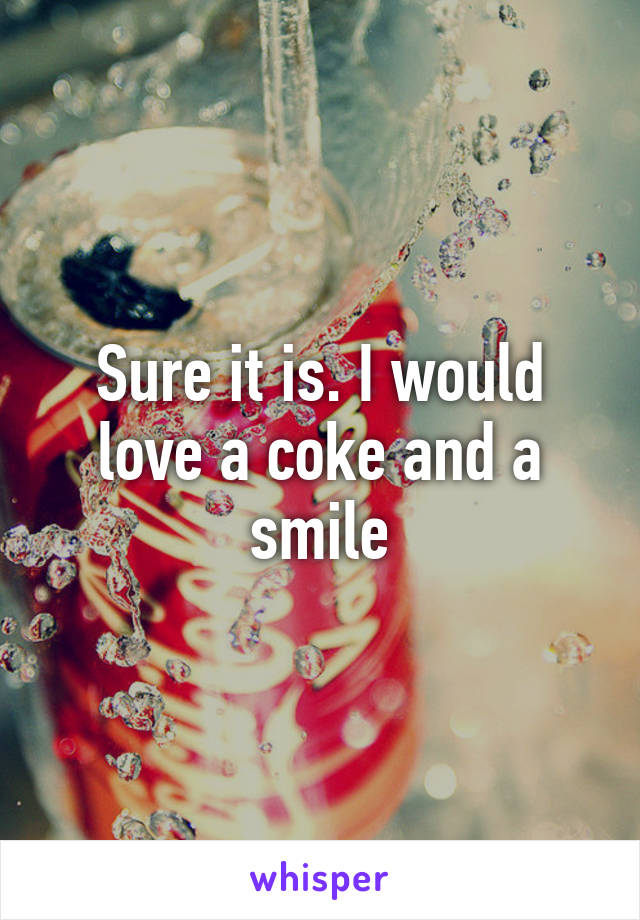 Sure it is. I would love a coke and a smile