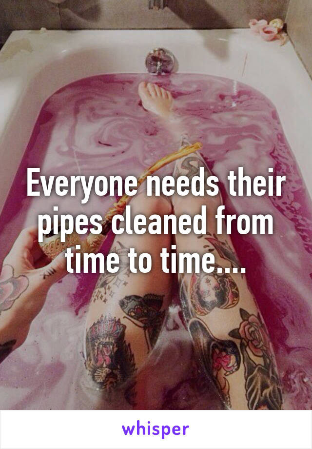 Everyone needs their pipes cleaned from time to time....