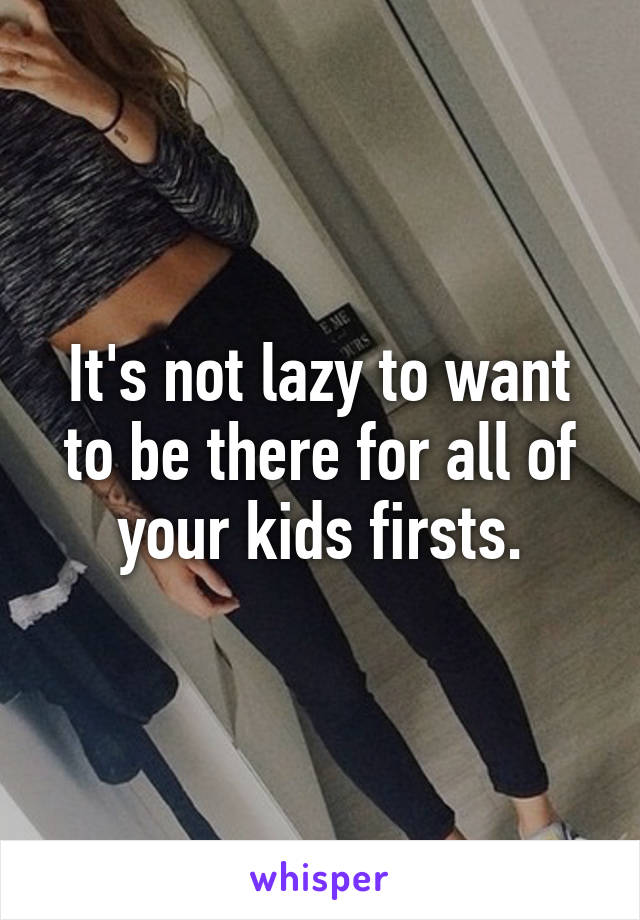 It's not lazy to want to be there for all of your kids firsts.