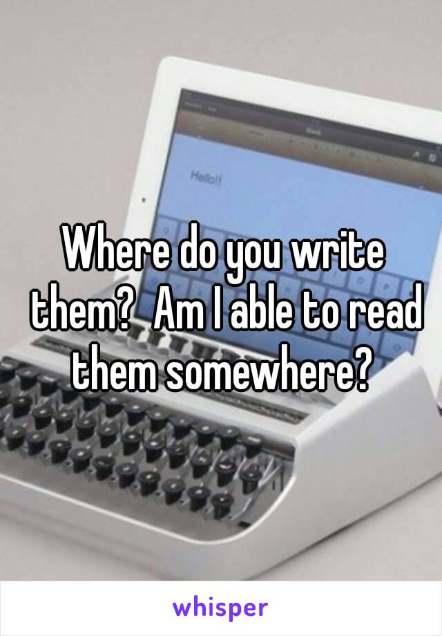 Where do you write them?  Am I able to read them somewhere? 