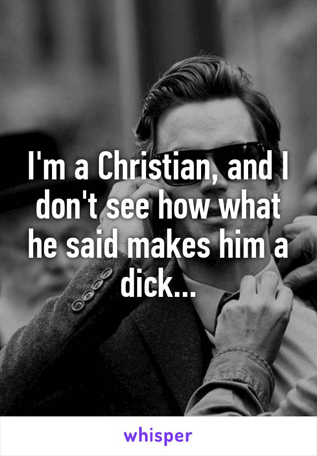 I'm a Christian, and I don't see how what he said makes him a dick...