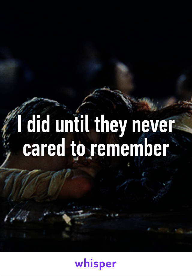 I did until they never cared to remember