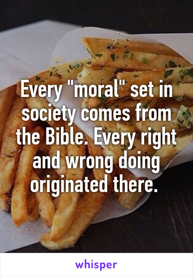 Every "moral" set in society comes from the Bible. Every right and wrong doing originated there. 