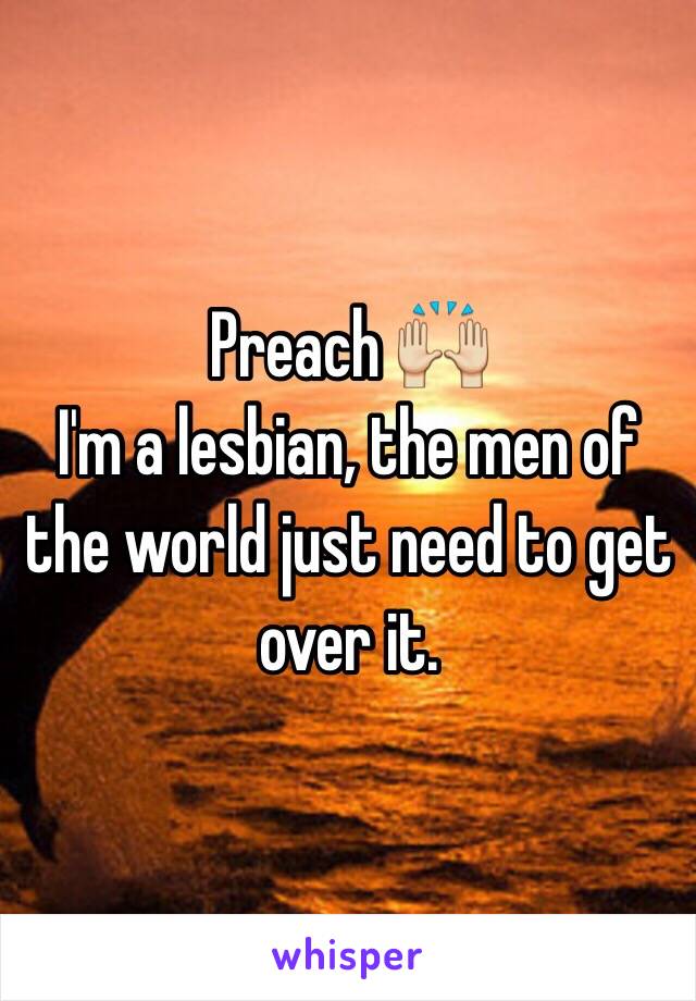 Preach 🙌
 I'm a lesbian, the men of the world just need to get over it. 