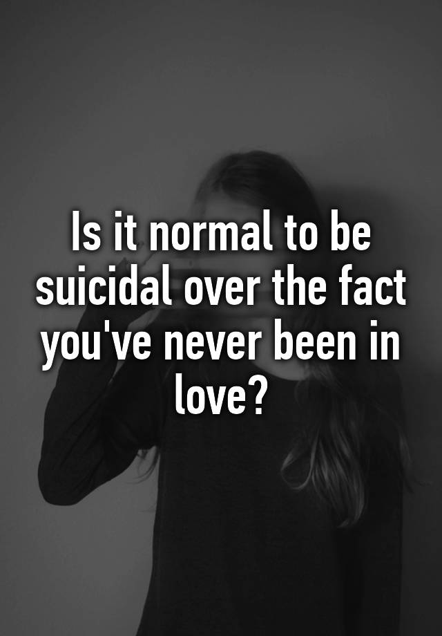 is-it-normal-to-be-suicidal-over-the-fact-you-ve-never-been-in-love