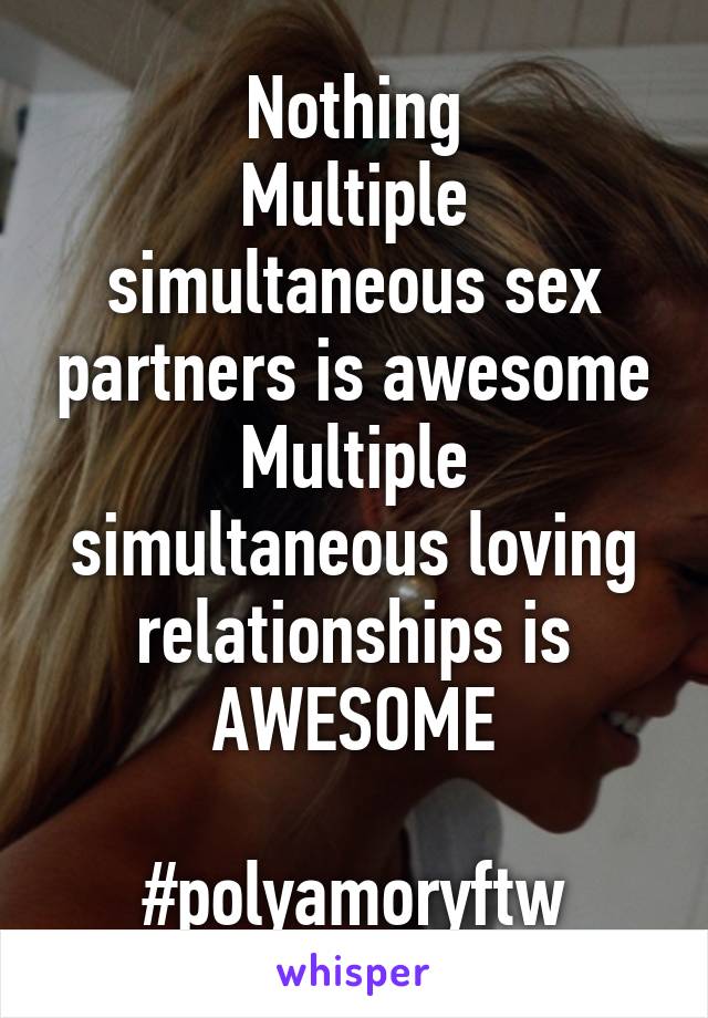 Nothing
Multiple simultaneous sex partners is awesome
Multiple simultaneous loving relationships is AWESOME

#polyamoryftw
