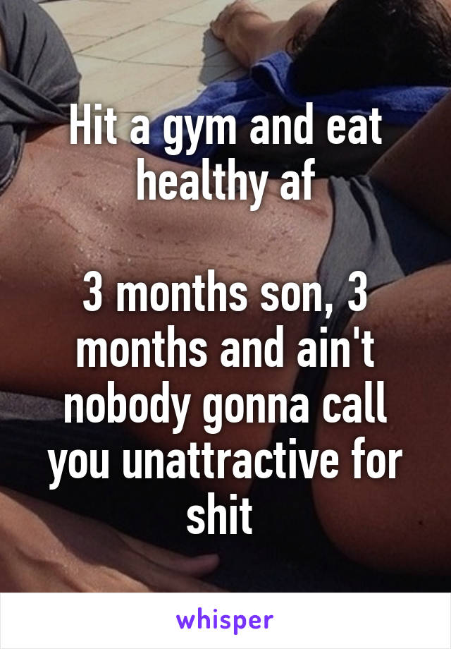 Hit a gym and eat healthy af

3 months son, 3 months and ain't nobody gonna call you unattractive for shit 